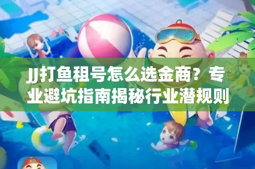 JJ打鱼租号怎么选金商？专业避坑指南揭秘行业潜规则