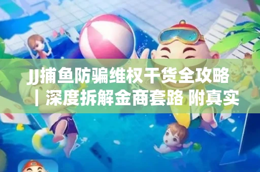 JJ捕鱼防骗维权干货全攻略｜深度拆解金商套路 附真实操作案例