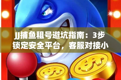 JJ捕鱼租号避坑指南：3步锁定安全平台，客服对接小技巧全公开