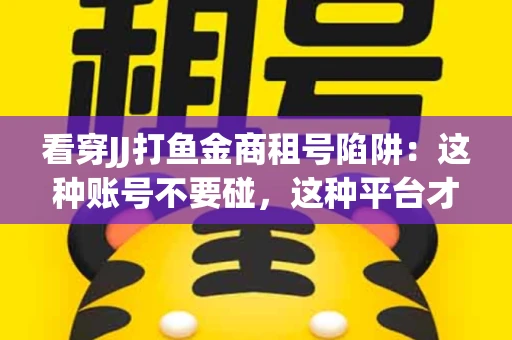 看穿JJ打鱼金商租号陷阱：这种账号不要碰，这种平台才靠谱